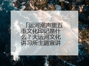 运河潮声里五重文化印记是什么？大运河文化讲习所主题宣讲为市民揭秘