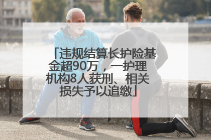违规结算长护险基金超90万，一护理机构8人获刑、相关损失予以追缴