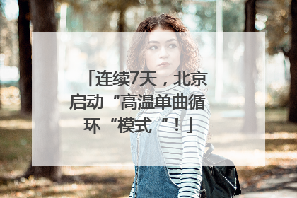 连续7天，北京启动“高温单曲循环“模式“！
