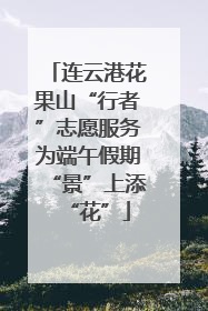 连云港花果山“行者”志愿服务为端午假期“景”上添“花”