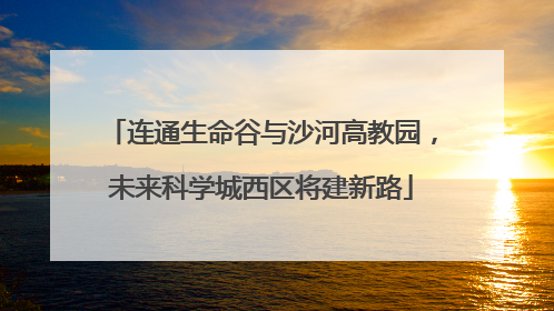 连通生命谷与沙河高教园，未来科学城西区将建新路