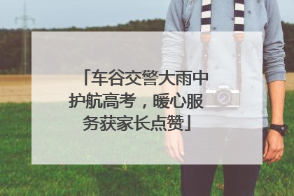 车谷交警大雨中护航高考，暖心服务获家长点赞
