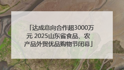达成意向合作超3000万元 2025山东省食品、农产品外贸优品购物节闭幕