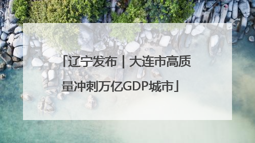 辽宁发布｜大连市高质量冲刺万亿GDP城市
