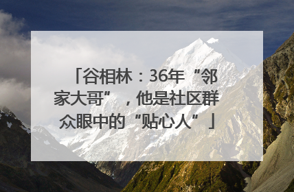 谷相林：36年“邻家大哥”，他是社区群众眼中的“贴心人”