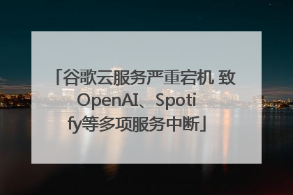 谷歌云服务严重宕机 致OpenAI、Spotify等多项服务中断