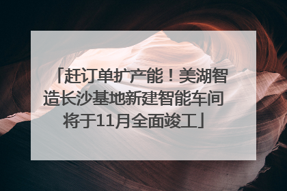 赶订单扩产能！美湖智造长沙基地新建智能车间将于11月全面竣工