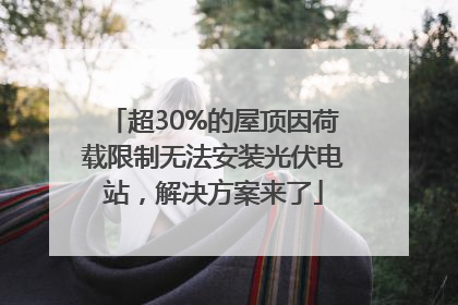 超30%的屋顶因荷载限制无法安装光伏电站，解决方案来了
