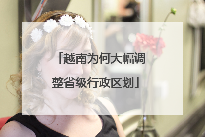 越南为何大幅调整省级行政区划