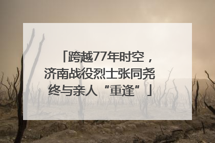 跨越77年时空，济南战役烈士张同尧终与亲人“重逢”