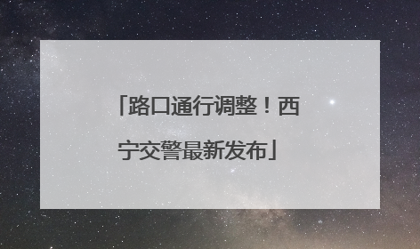 路口通行调整！西宁交警最新发布