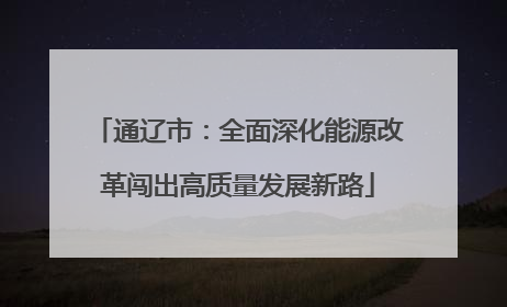 通辽市：全面深化能源改革闯出高质量发展新路