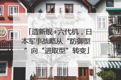 造新舰+六代机，日本军事战略从“防御型”向“进取型”转变