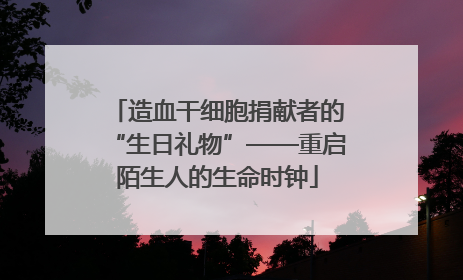 造血干细胞捐献者的“生日礼物”——重启陌生人的生命时钟