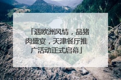 遇欧洲风情，品猪肉盛宴，天津餐厅推广活动正式启幕