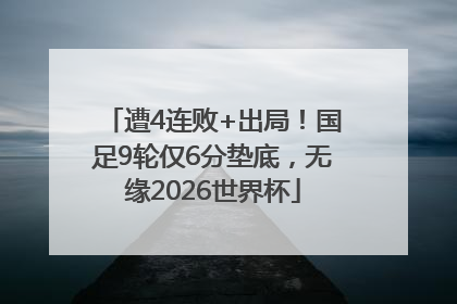 遭4连败+出局！国足9轮仅6分垫底，无缘2026世界杯