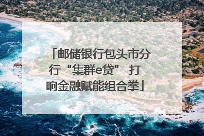 邮储银行包头市分行“集群e贷” 打响金融赋能组合拳