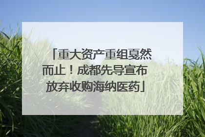 重大资产重组戛然而止！成都先导宣布放弃收购海纳医药