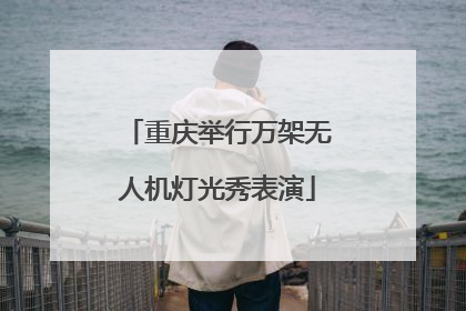 重庆举行万架无人机灯光秀表演