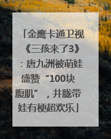 金鹰卡通卫视《三孩来了3》：唐九洲被萌娃盛赞“100块腹肌”，井胧带娃有梗超欢乐