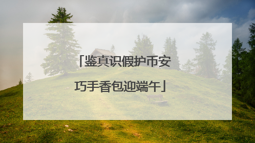 鉴真识假护币安 巧手香包迎端午