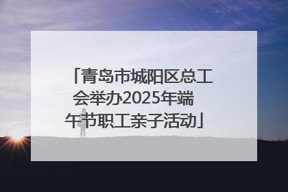 青岛市城阳区总工会举办2025年端午节职工亲子活动