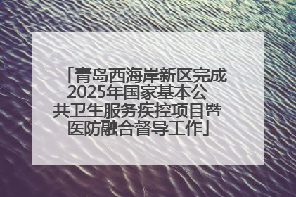 青岛西海岸新区完成2025年国家基本公共卫生服务疾控项目暨医防融合督导工作