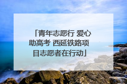 青年志愿行 爱心助高考 西延铁路项目志愿者在行动