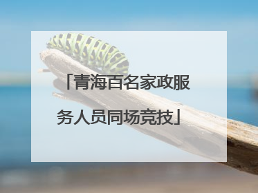 青海百名家政服务人员同场竞技