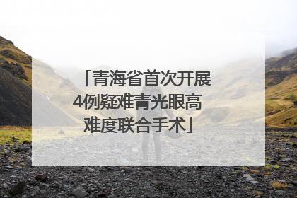 青海省首次开展4例疑难青光眼高难度联合手术