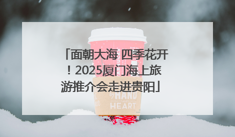 面朝大海 四季花开！2025厦门海上旅游推介会走进贵阳