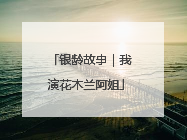 银龄故事｜我演花木兰阿姐