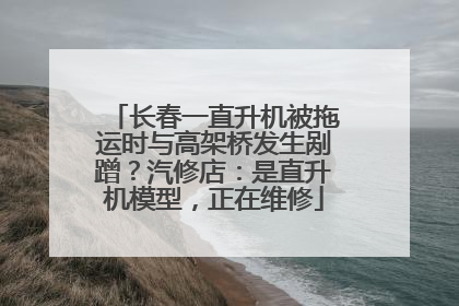 长春一直升机被拖运时与高架桥发生剐蹭？汽修店：是直升机模型，正在维修