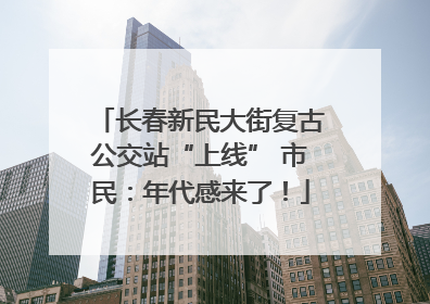 长春新民大街复古公交站“上线” 市民：年代感来了！