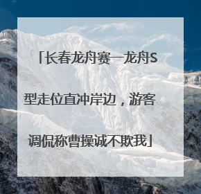 长春龙舟赛一龙舟S型走位直冲岸边，游客调侃称曹操诚不欺我