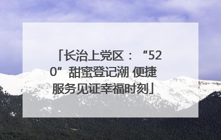 长治上党区：“520”甜蜜登记潮 便捷服务见证幸福时刻