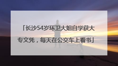 长沙54岁环卫大姐自学获大专文凭，每天在公交车上看书