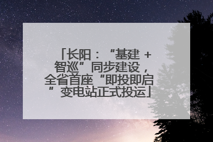 长阳：“基建 + 智巡”同步建设，全省首座“即投即启”变电站正式投运