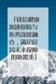 镁信健康加速保险与医药深度融合，满足居民未来保障的新需求