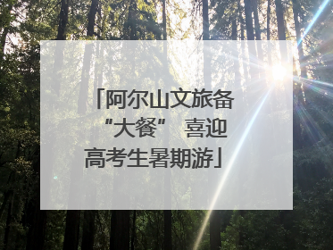阿尔山文旅备“大餐” 喜迎高考生暑期游