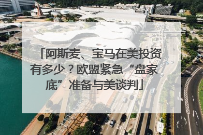 阿斯麦、宝马在美投资有多少？欧盟紧急“盘家底”准备与美谈判