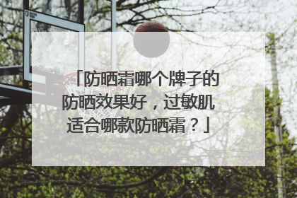 防晒霜哪个牌子的防晒效果好，过敏肌适合哪款防晒霜？