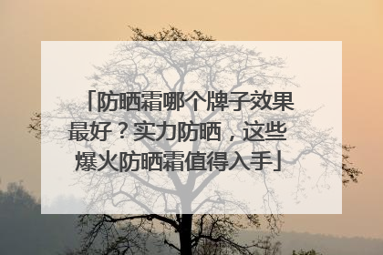 防晒霜哪个牌子效果最好？实力防晒，这些爆火防晒霜值得入手