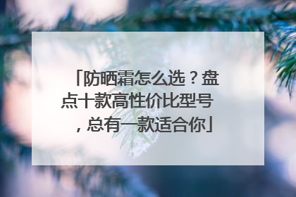 防晒霜怎么选？盘点十款高性价比型号，总有一款适合你