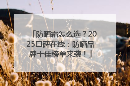 防晒霜怎么选？2025口碑在线：防晒品牌十佳榜单来袭！
