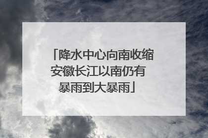 降水中心向南收缩 安徽长江以南仍有暴雨到大暴雨