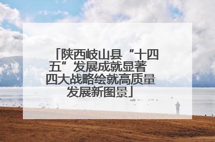 陕西岐山县“十四五”发展成就显著 四大战略绘就高质量发展新图景