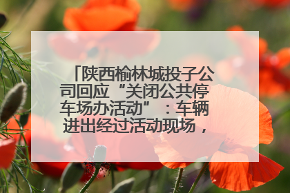 陕西榆林城投子公司回应“关闭公共停车场办活动”：车辆进出经过活动现场，为安全临时关闭