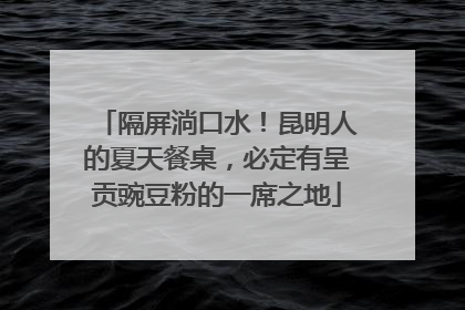 隔屏淌口水！昆明人的夏天餐桌，必定有呈贡豌豆粉的一席之地