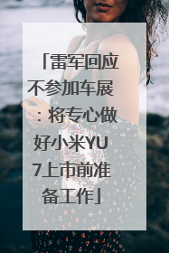 雷军回应不参加车展：将专心做好小米YU7上市前准备工作